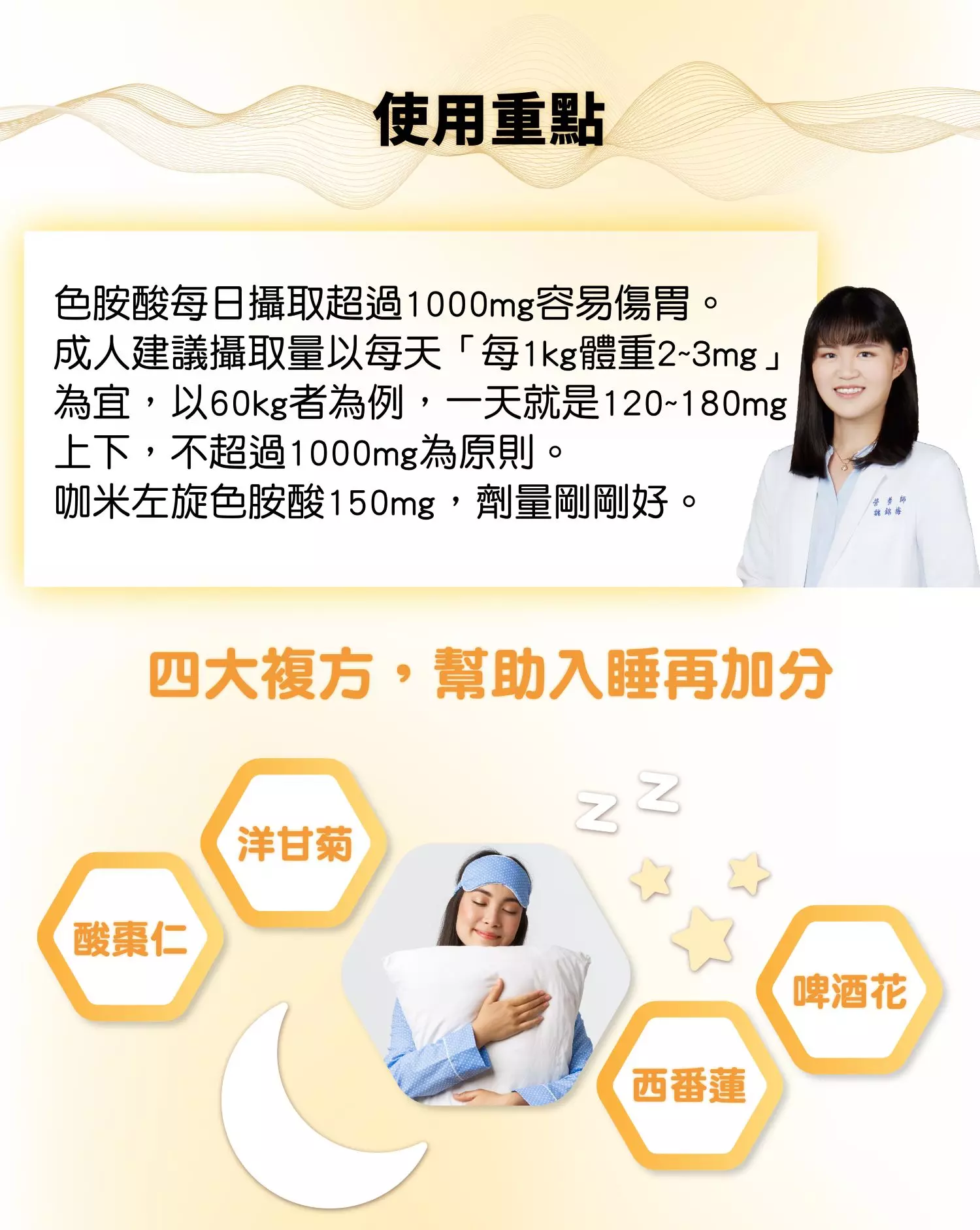 需要透過補充品來維持體內色胺酸濃度      使用重點   色胺酸每日攝取超過1000mg容易傷胃。成人建議攝取量以每天「每1kg體重2~3mg」為宜，以60kg者為例，一天就是120~180mg上下，不超過1000mg為原則。   咖米左旋色胺酸150mg，劑量剛剛好。 